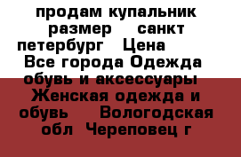 продам купальник размер 44,санкт-петербург › Цена ­ 250 - Все города Одежда, обувь и аксессуары » Женская одежда и обувь   . Вологодская обл.,Череповец г.